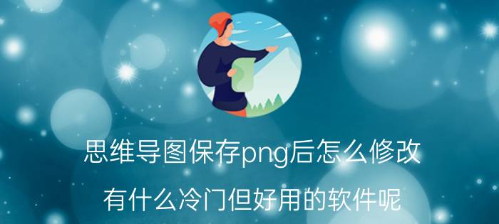 思维导图保存png后怎么修改 有什么冷门但好用的软件呢？